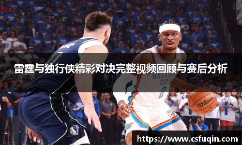 雷霆与独行侠精彩对决完整视频回顾与赛后分析