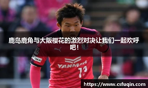 鹿岛鹿角与大阪樱花的激烈对决让我们一起欢呼吧！