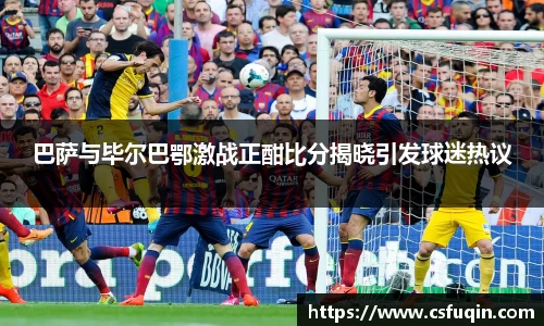 巴萨与毕尔巴鄂激战正酣比分揭晓引发球迷热议